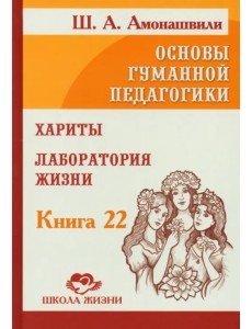 Основы гуманной педагогики. Том 22. Хариты. Лаборатория жизни Основы гуманной педагогики. Том 22. Хариты. Лаборатория жизни