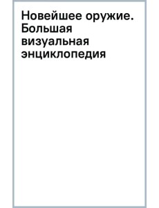Новейшее оружие. Большая визуальная энциклопедия Новейшее оружие. Большая визуальная энциклопедия