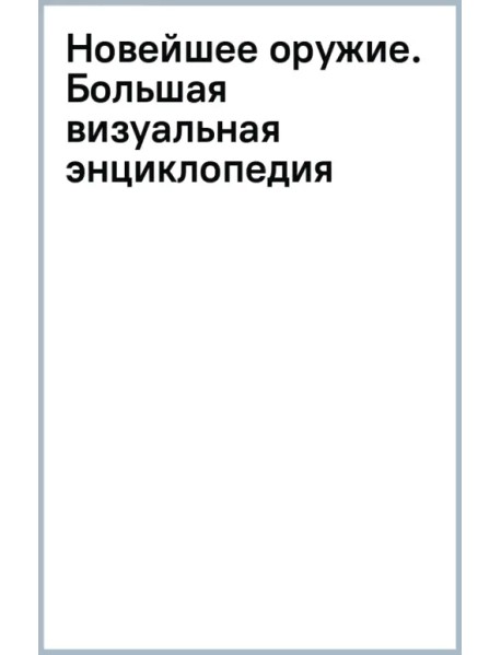 Новейшее оружие. Большая визуальная энциклопедия