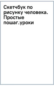 Скетчбук по рисунку человека. Простые пошаговые уроки по работе с анатомией и пластикой