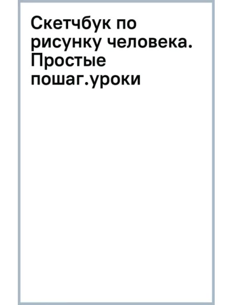 Скетчбук по рисунку человека. Простые пошаговые уроки по работе с анатомией и пластикой