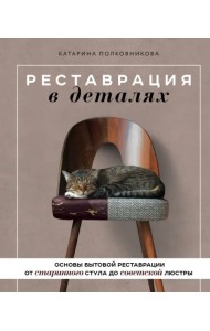 Реставрация в деталях. Основы бытовой реставрации от старинного стула до советской люстры