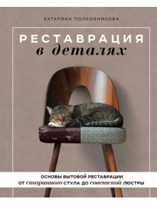 Реставрация в деталях. Основы бытовой реставрации от старинного стула до советской люстры Реставрация в деталях. Основы бытовой реставрации от старинного стула до советской люстры