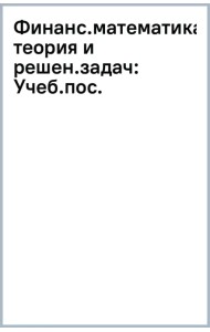 Финансовая математика. Теория и решение задач. Учебное пособие
