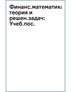 Финансовая математика. Теория и решение задач. Учебное пособие Финансовая математика. Теория и решение задач. Учебное пособие