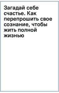 Загадай себе счастье. Как перепрошить свое сознание, чтобы жить полной жизнью