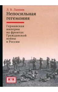 Непосильная гегемония. Германская империя на фронтах Гражданской войны в России