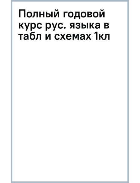 Полный годовой курс русского языка в таблицах и схемах. 1 класс