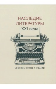 Наследие литературы XXI века. Сборник прозы и поэзии