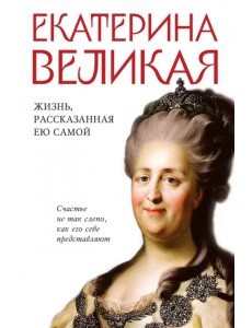 Екатерина Великая. Жизнь, рассказанная ею самой