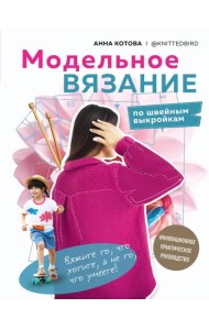 Модельное вязание по швейным выкройкам. Инновационное практическое руководство