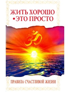 Жить хорошо - это просто! Правила счастливой жизни Жить хорошо - это просто! Правила счастливой жизни