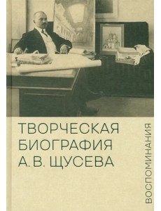 Творческая биография А.В. Щусева. Воспоминания Творческая биография А.В. Щусева. Воспоминания