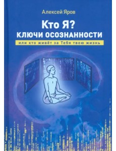 Кто я? Ключи осознанности, или кто живёт за Тебя твою жизнь Кто я? Ключи осознанности, или кто живёт за Тебя твою жизнь
