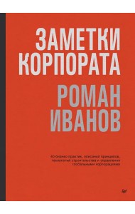 Заметки корпората. 40 бизнес-практик, описаний принципов, технологий строительства и управления