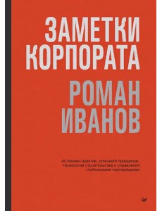 Заметки корпората. 40 бизнес-практик, описаний принципов, технологий строительства и управления