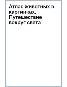 Атлас животных в картинках. Путешествие вокруг света Атлас животных в картинках. Путешествие вокруг света