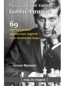 Разгаданные тайны Бобби Фишера. 69 поучительных шахматных партий 11-го чемпиона мира. Ход за ходом