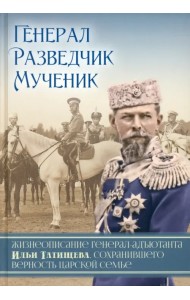 Генерал. Разведчик. Мученик. Жизнеописание генерал-адъютанта Ильи Татищева