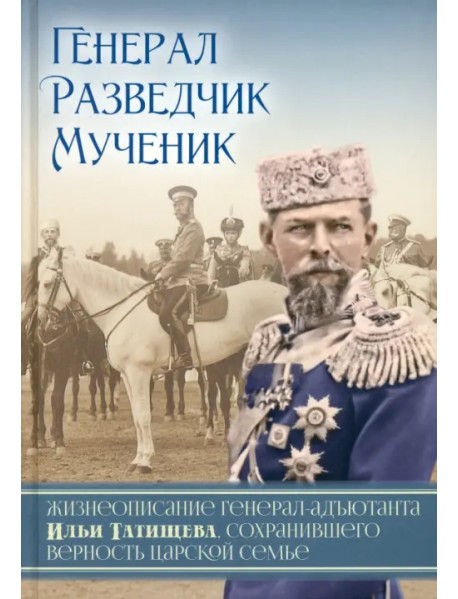 Генерал. Разведчик. Мученик. Жизнеописание генерал-адъютанта Ильи Татищева