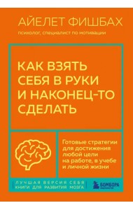 Как взять себя в руки и наконец-то сделать. Готовые стратегии для достижения любой цели на работе