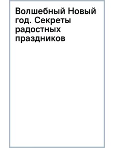 Волшебный Новый год. Секреты радостных праздников без суеты и стресса Волшебный Новый год. Секреты радостных праздников без суеты и стресса
