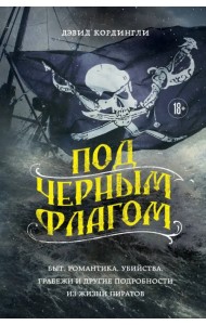 Под черным флагом. Быт, романтика, убийства, грабежи и другие подробности из жизни пиратов