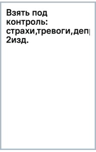 Взять под контроль. Страхи, тревоги, депрессию и стресс. Программа управления своими эмоциями