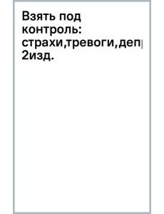 Взять под контроль. Страхи, тревоги, депрессию и стресс. Программа управления своими эмоциями