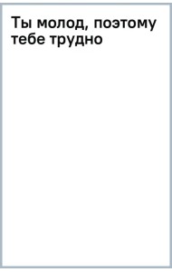 Ты молод, поэтому тебе трудно