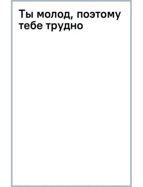 Ты молод, поэтому тебе трудно
