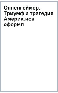 Оппенгеймер. Триумф и трагедия Американского Прометея