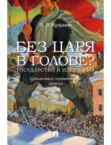 Без царя в голове? Государство и идеология. Субъективно-полемические записки Без царя в голове? Государство и идеология. Субъективно-полемические записки