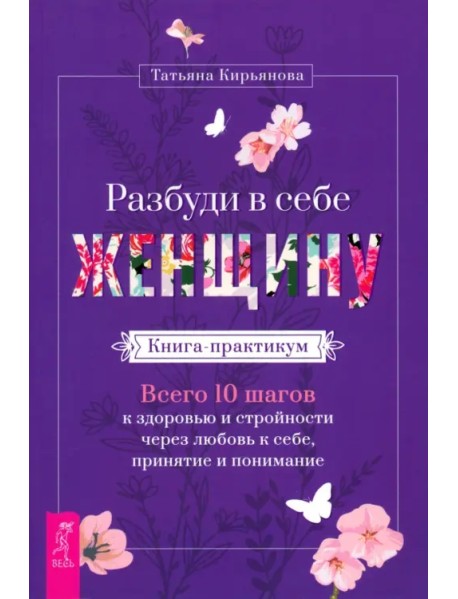 Разбуди в себе Женщину. Книга-практикум. Всего 10 шагов к здоровью и стройности через любовь к себе