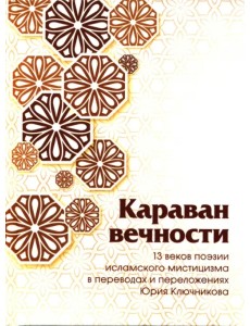 Караван вечности. 13 веков поэзии исламского мистицизма в переводах и переложениях Юрия Ключникова Караван вечности. 13 веков поэзии исламского мистицизма в переводах и переложениях Юрия Ключникова