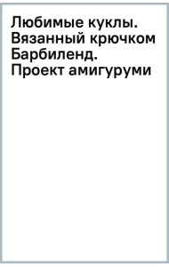 Любимые куклы. Вязанный крючком Барбиленд. Проект амигуруми