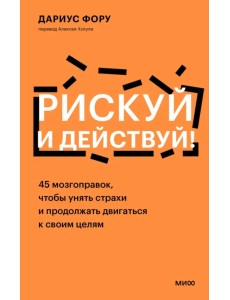 Рискуй и действуй! 45 мозгоправок, чтобы унять страхи и продолжать двигаться к своим целям Рискуй и действуй! 45 мозгоправок, чтобы унять страхи и продолжать двигаться к своим целям