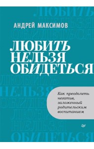 Любить нельзя обидеться. Как преодолеть негатив, заложенный родительским воспитанием