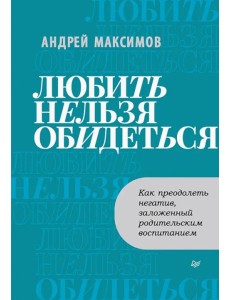 Любить нельзя обидеться. Как преодолеть негатив, заложенный родительским воспитанием Любить нельзя обидеться. Как преодолеть негатив, заложенный родительским воспитанием