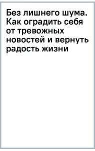 Без лишнего шума. Как оградить себя от тревожных новостей и вернуть радость жизни