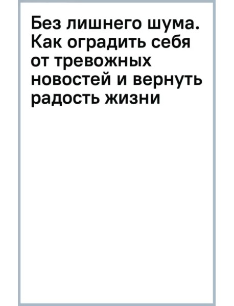 Без лишнего шума. Как оградить себя от тревожных новостей и вернуть радость жизни