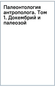 Палеонтология антрополога. Том 1. Докембрий и палеозой