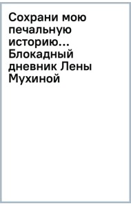Сохрани мою печальную историю... Блокадный дневник Лены Мухиной