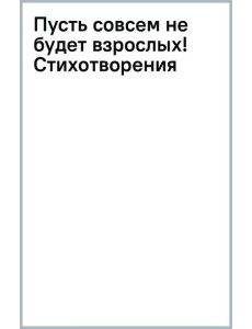 Пусть совсем не будет взрослых! Стихотворения