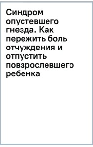 Синдром опустевшего гнезда. Как пережить боль отчуждения и отпустить повзрослевшего ребенка