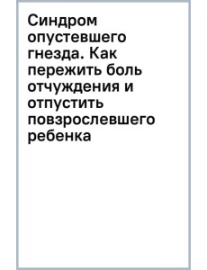 Синдром опустевшего гнезда. Как пережить боль отчуждения и отпустить повзрослевшего ребенка