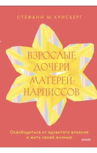 Взрослые дочери матерей-нарциссов. Освободиться от ядовитого влияния и жить своей жизнью