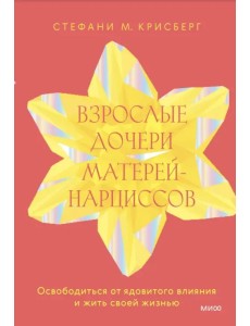 Взрослые дочери матерей-нарциссов. Освободиться от ядовитого влияния и жить своей жизнью Взрослые дочери матерей-нарциссов. Освободиться от ядовитого влияния и жить своей жизнью