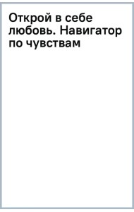 Открой в себе любовь. Навигатор по чувствам