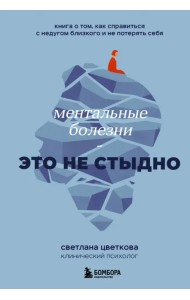 Ментальные болезни – это не стыдно. Книга о том, как справиться с недугом близкого и не потерять себ